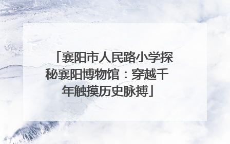 襄阳市人民路小学探秘襄阳博物馆：穿越千年触摸历史脉搏