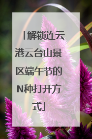 解锁连云港云台山景区端午节的N种打开方式