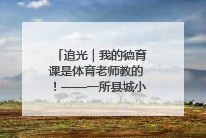 追光｜我的德育课是体育老师教的！——一所县城小学的思政课改革