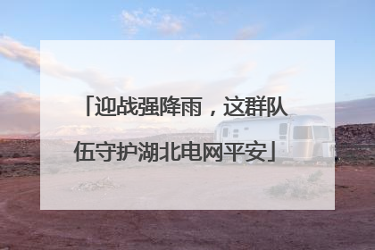 迎战强降雨，这群队伍守护湖北电网平安