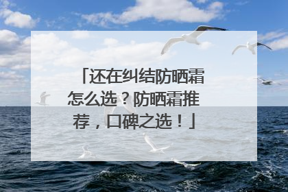 还在纠结防晒霜怎么选？防晒霜推荐，口碑之选！