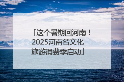 这个暑期回河南！2025河南省文化旅游消费季启动