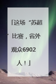 这场“苏超”比赛，省外观众6902人！