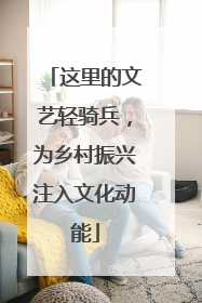 这里的文艺轻骑兵，为乡村振兴注入文化动能