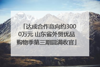 达成合作意向约3000万元 山东省外贸优品购物季第三期圆满收官