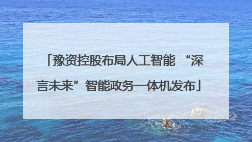 豫资控股布局人工智能 “深言未来”智能政务一体机发布