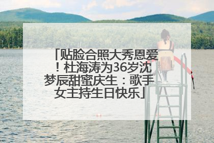 贴脸合照大秀恩爱！杜海涛为36岁沈梦辰甜蜜庆生：歌手女主持生日快乐