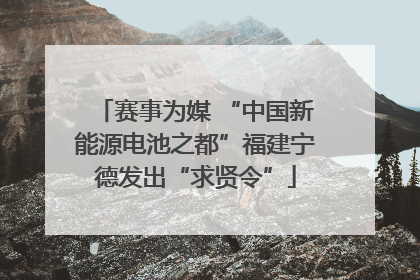 赛事为媒 “中国新能源电池之都”福建宁德发出“求贤令”