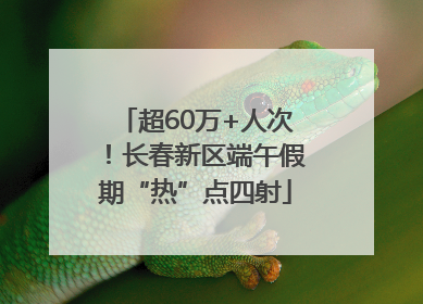 超60万+人次！长春新区端午假期“热”点四射