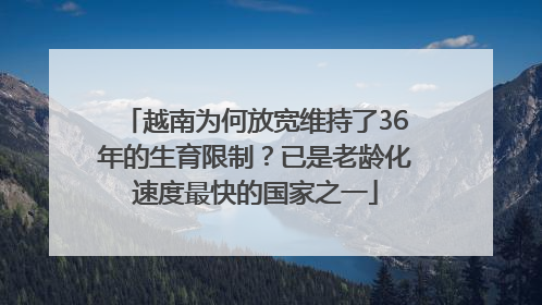 越南为何放宽维持了36年的生育限制？已是老龄化速度最快的国家之一