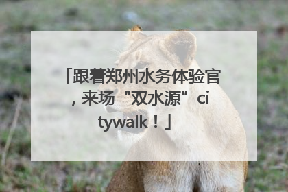 跟着郑州水务体验官，来场“双水源”citywalk！