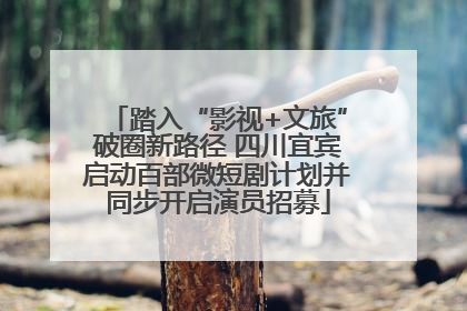 踏入“影视+文旅”破圈新路径 四川宜宾启动百部微短剧计划并同步开启演员招募