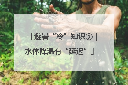 避暑“冷”知识②｜水体降温有“延迟”