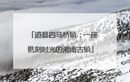 道县四马桥镇：一座镌刻时光的湘南古镇