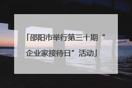 邵阳市举行第三十期“企业家接待日”活动