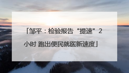 邹平：检验报告“提速”2小时 跑出便民就医新速度