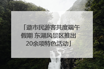 邀市民游客共度端午假期 东湖风景区推出20余项特色活动
