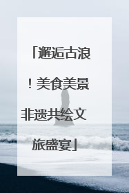 邂逅古浪！美食美景非遗共绘文旅盛宴