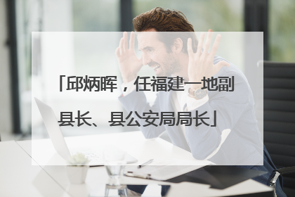 邱炳晖，任福建一地副县长、县公安局局长