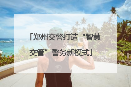 郑州交警打造“智慧交管”警务新模式