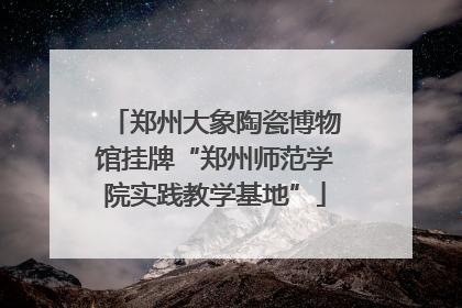 郑州大象陶瓷博物馆挂牌“郑州师范学院实践教学基地”