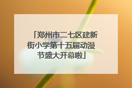 郑州市二七区建新街小学第十五届动漫节盛大开幕啦