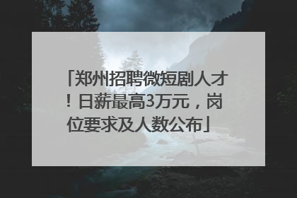 郑州招聘微短剧人才！日薪最高3万元，岗位要求及人数公布