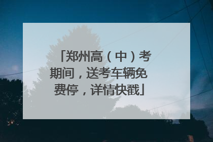 郑州高（中）考期间，送考车辆免费停，详情快戳
