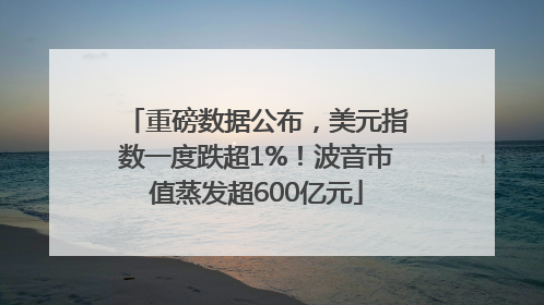 重磅数据公布，美元指数一度跌超1%！波音市值蒸发超600亿元