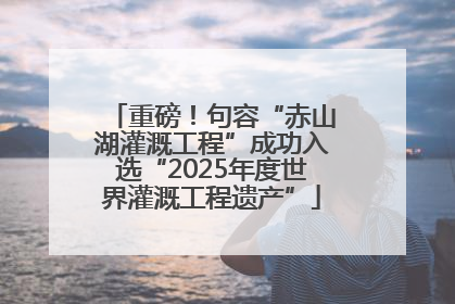 重磅！句容“赤山湖灌溉工程”成功入选“2025年度世界灌溉工程遗产”