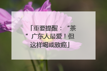 重要提醒：“茶”广东人最爱！但这样喝或致癌