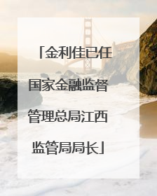 金利佳已任国家金融监督管理总局江西监管局局长