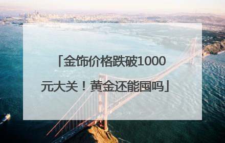 金饰价格跌破1000元大关！黄金还能囤吗