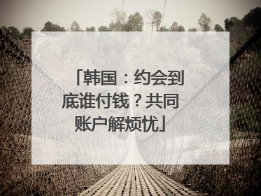 韩国：约会到底谁付钱？共同账户解烦忧