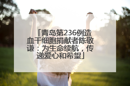 青岛第236例造血干细胞捐献者陈敬谦：为生命续航，传递爱心和希望