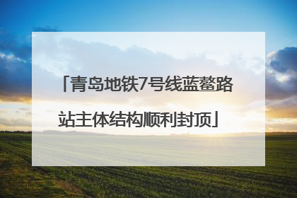 青岛地铁7号线蓝鳌路站主体结构顺利封顶