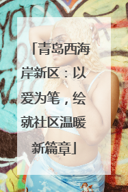 青岛西海岸新区：以爱为笔，绘就社区温暖新篇章