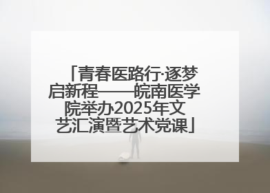 青春医路行·逐梦启新程——皖南医学院举办2025年文艺汇演暨艺术党课