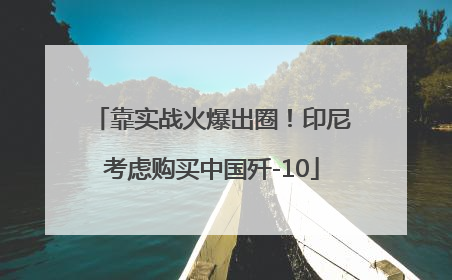 靠实战火爆出圈！印尼考虑购买中国歼-10