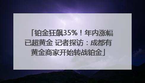 铂金狂飙35%！年内涨幅已超黄金 记者探访：成都有黄金商家开始转战铂金
