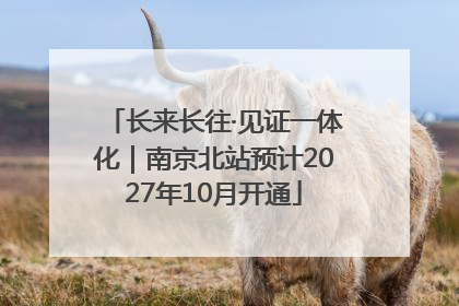 长来长往·见证一体化｜南京北站预计2027年10月开通