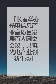 长春举办光电信息产业高质量发展百人圆桌会议，共筑光电产业创新生态