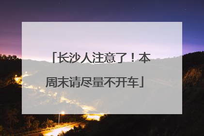 长沙人注意了！本周末请尽量不开车