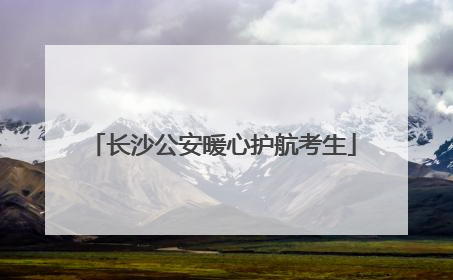 长沙公安暖心护航考生