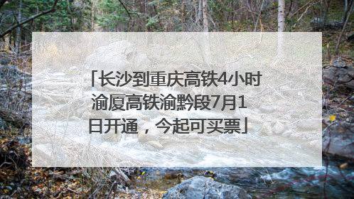 长沙到重庆高铁4小时 渝厦高铁渝黔段7月1日开通，今起可买票
