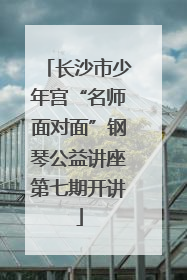 长沙市少年宫“名师面对面”钢琴公益讲座第七期开讲