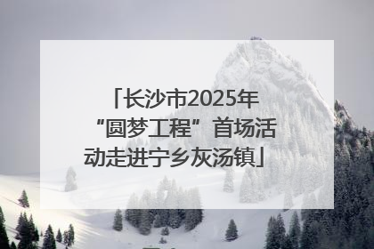 长沙市2025年“圆梦工程”首场活动走进宁乡灰汤镇