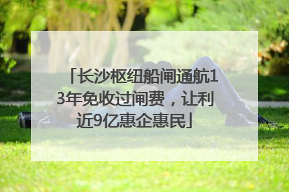 长沙枢纽船闸通航13年免收过闸费，让利近9亿惠企惠民