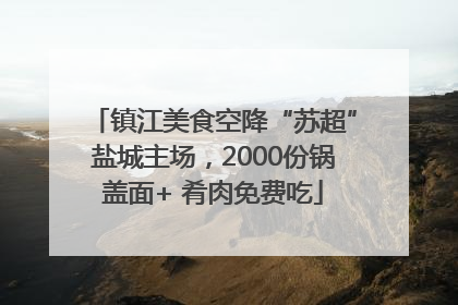 镇江美食空降“苏超”盐城主场，2000份锅盖面+ 肴肉免费吃