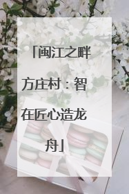 闽江之畔方庄村：智在匠心造龙舟